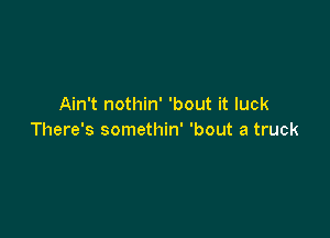 Ain't nothin' 'bout it luck

There's somethin' 'bout a truck