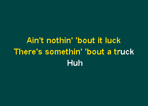 Ain't nothin' 'bout it luck
There's somethin' 'bout a truck

Huh