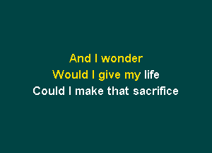 And I wonder
Would I give my life

Could I make that sacrifice