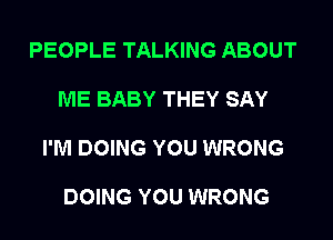 PEOPLE TALKING ABOUT

ME BABY THEY SAY

I'M DOING YOU WRONG

DOING YOU WRONG