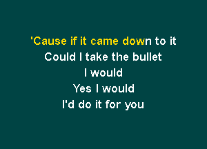 'Cause if it came down to it
Could I take the bullet
I would

Yes lwould
I'd do it for you