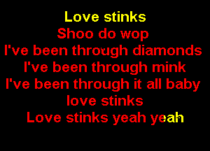Love stinks
Shoo do wop
I've been through diamonds
I've been through mink
I've been through it all baby
love stinks
Love stinks yeah yeah