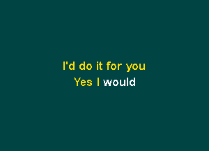 I'd do it for you

Yes I would