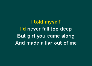 I told myself
I'd never fall too deep

But girl you came along
And made a liar out of me