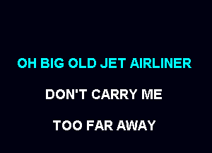 OH BIG OLD JET AIRLINER

DON'T CARRY ME

TOO FAR AWAY