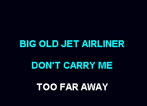 BIG OLD JET AIRLINER

DON'T CARRY ME

TOO FAR AWAY