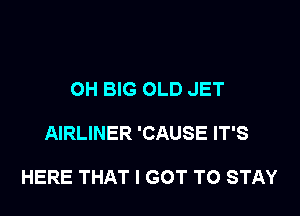 OH BIG OLD JET

AIRLINER 'CAUSE IT'S

HERE THAT I GOT TO STAY