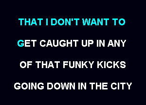 THAT I DON'T WANT TO

GET CAUGHT UP IN ANY

OF THAT FUNKY KICKS

GOING DOWN IN THE CITY