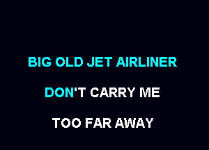 BIG OLD JET AIRLINER

DON'T CARRY ME

TOO FAR AWAY
