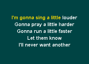 I'm gonna sing a little louder
Gonna pray a little harder
Gonna run a little faster

Let them know
I'll never want another