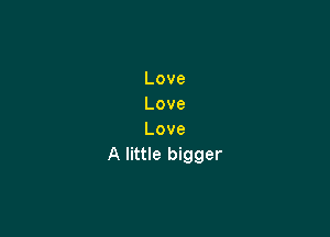 Love
Love

Love
A little bigger