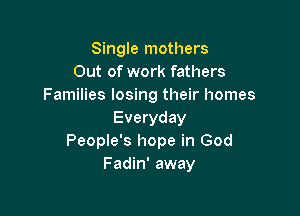Single mothers
Out of work fathers
Families losing their homes

Everyday
People's hope in God
Fadin' away