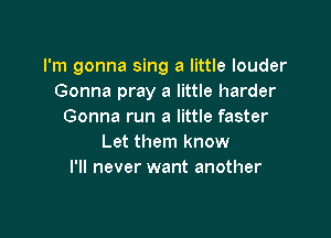 I'm gonna sing a little louder
Gonna pray a little harder
Gonna run a little faster

Let them know
I'll never want another