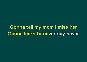 Gonna tell my mom I miss her

Gonna learn to never say never