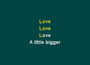 Love
Love

Love
A little bigger