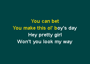 You can bet
You make this ol' boy's day

Hey pretty girl
Won't you look my way