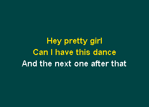 Hey pretty girl
Can I have this dance

And the next one after that