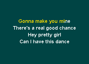 Gonna make you mine
There's a real good chance

Hey pretty girl
Can I have this dance
