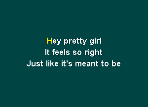 Hey pretty girl
It feels so right

Just like it's meant to be