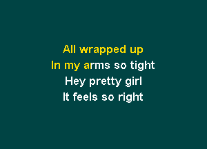 All wrapped up
In my arms so tight

Hey pretty girl
It feels so right