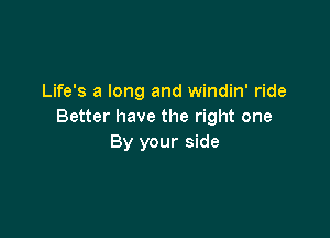 Life's a long and windin' ride
Better have the right one

By your side
