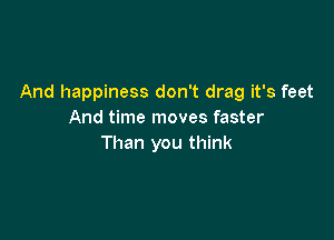 And happiness don't drag it's feet
And time moves faster

Than you think