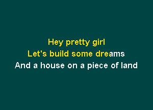 Hey pretty girl
Let's build some dreams

And a house on a piece of land