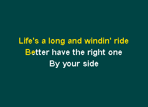 Life's a long and windin' ride
Better have the right one

By your side