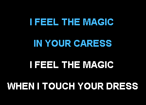 I FEEL THE MAGIC

IN YOUR CARESS

I FEEL THE MAGIC

WHEN I TOUCH YOUR DRESS