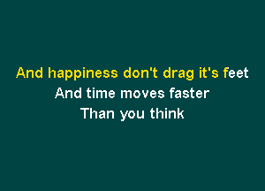 And happiness don't drag it's feet
And time moves faster

Than you think