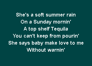 She's a soft summer rain
On a Sunday mornin'
A top shelf Tequila

You can't keep from pourin'
She says baby make love to me
Without warnin'
