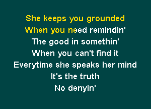 She keeps you grounded
When you need remindin'
The good in somethin'
When you can't fund it
Everytime she speaks her mind
It's the truth

No denyin' l