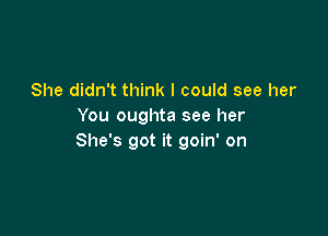 She didn't think I could see her
You oughta see her

She's got it goin' on