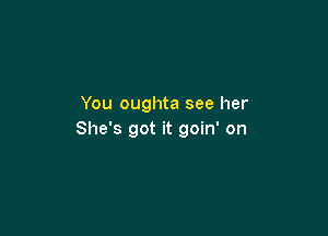 You oughta see her

She's got it goin' on