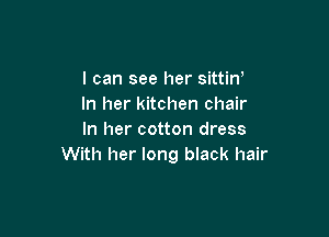 I can see her sittin'
In her kitchen chair

In her cotton dress
With her long black hair
