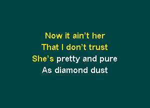 Now it ain t her
That I dth trust

Shds pretty and pure
As diamond dust