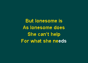 But lonesome is
As lonesome does

She can t help
For what she needs