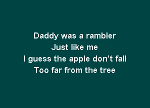 Daddy was a rambler
Just like me

I guess the apple dowt fall
Too far from the tree