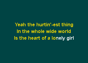 Yeah the hurtin'-est thing

In the whole wide world
Is the heart of a lonely girl