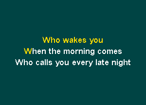 Who wakes you
When the morning comes

Who calls you every late night