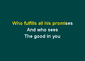 Who fulfills all his promises
And who sees

The good in you