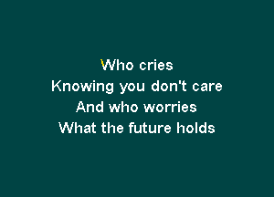 Who cries
Knowing you don't care

And who worries
What the future holds