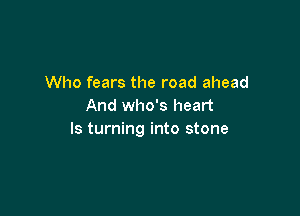 Who fears the road ahead
And who's heart

ls turning into stone