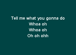 Tell me what you gonna do
Whoa oh

Whoa oh
Oh oh ohh