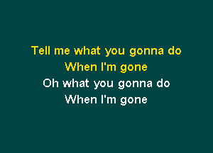 Tell me what you gonna do
When I'm gone

Oh what you gonna do
When I'm gone