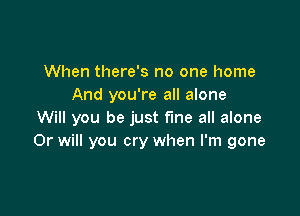 When there's no one home
And you're all alone

Will you be just line all alone
Or will you cry when I'm gone