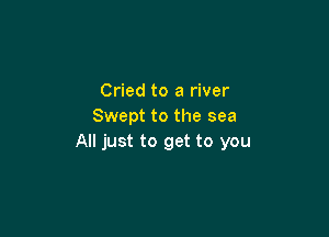 Cried to a river
Swept to the sea

All just to get to you
