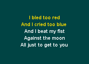 l bled too red
And I cried too blue
And I beat my fist

Against the moon
All just to get to you