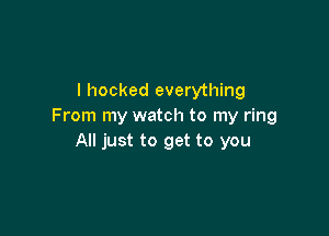 I hooked everything
From my watch to my ring

All just to get to you