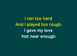 I ran too hard
And I played too rough

I gave my love
Not near enough